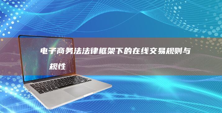 电子商务法：法律框架下的在线交易规则与合规性探讨